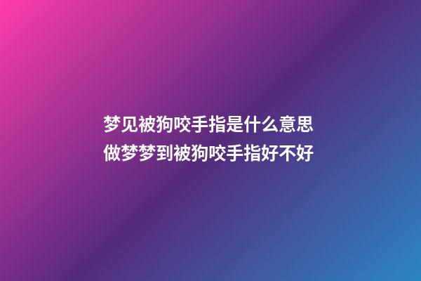 梦见被狗咬手指是什么意思 做梦梦到被狗咬手指好不好